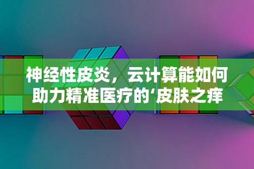 神经性皮炎，云计算能如何助力精准医疗的‘皮肤之痒’？