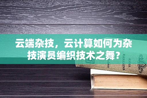 云端杂技，云计算如何为杂技演员编织技术之舞？