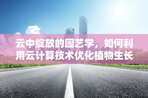 云中绽放的园艺学，如何利用云计算技术优化植物生长环境？