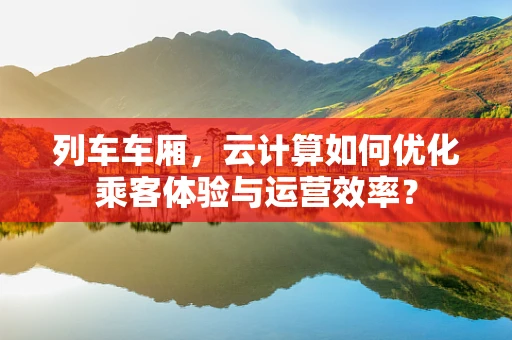 列车车厢，云计算如何优化乘客体验与运营效率？