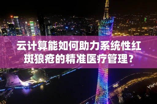 云计算能如何助力系统性红斑狼疮的精准医疗管理？
