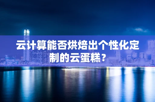 云计算能否烘焙出个性化定制的云蛋糕？