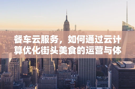 餐车云服务，如何通过云计算优化街头美食的运营与体验？