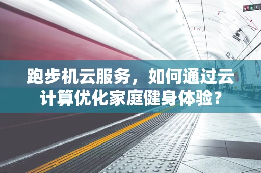 跑步机云服务，如何通过云计算优化家庭健身体验？