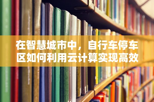 在智慧城市中，自行车停车区如何利用云计算实现高效管理？
