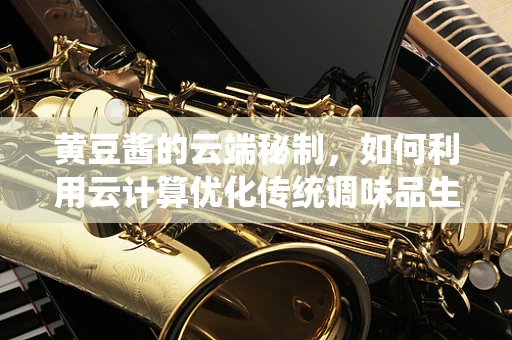 黄豆酱的云端秘制，如何利用云计算优化传统调味品生产？