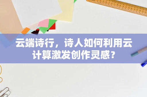 云端诗行，诗人如何利用云计算激发创作灵感？