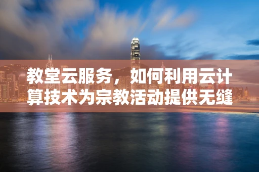 教堂云服务，如何利用云计算技术为宗教活动提供无缝体验？
