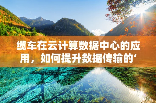 缆车在云计算数据中心的应用，如何提升数据传输的‘云端’效率？
