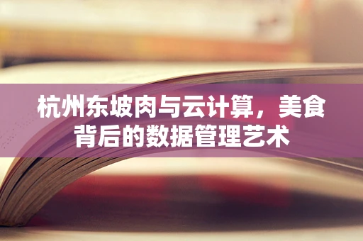 杭州东坡肉与云计算，美食背后的数据管理艺术