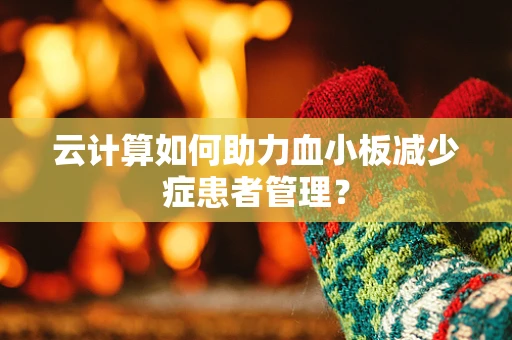 云计算如何助力血小板减少症患者管理？