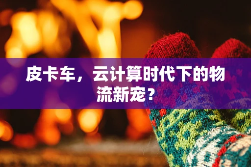 皮卡车，云计算时代下的物流新宠？