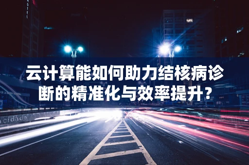 云计算能如何助力结核病诊断的精准化与效率提升？