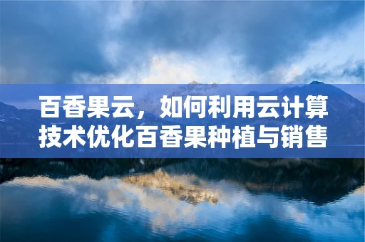 百香果云，如何利用云计算技术优化百香果种植与销售？