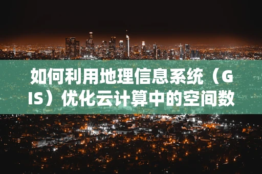 如何利用地理信息系统（GIS）优化云计算中的空间数据分析？