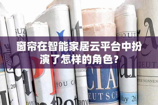 窗帘在智能家居云平台中扮演了怎样的角色？