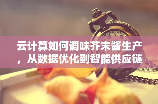 云计算如何调味芥末酱生产，从数据优化到智能供应链的革新？
