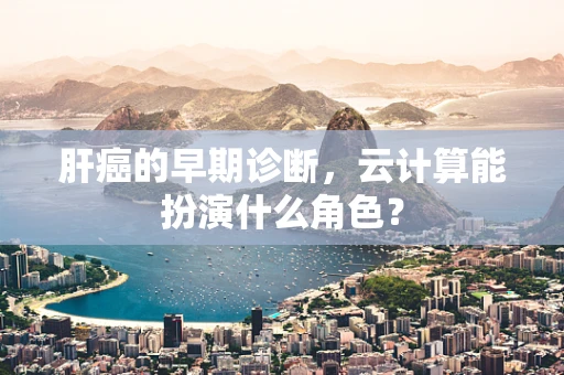 肝癌的早期诊断，云计算能扮演什么角色？