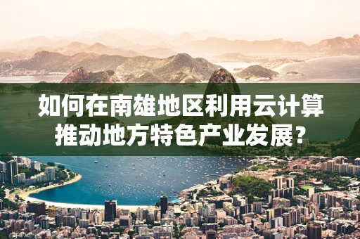 如何在南雄地区利用云计算推动地方特色产业发展？