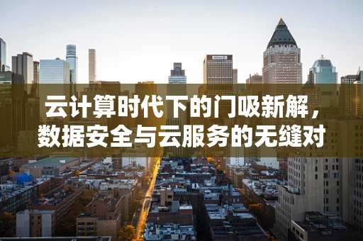 云计算时代下的门吸新解，数据安全与云服务的无缝对接