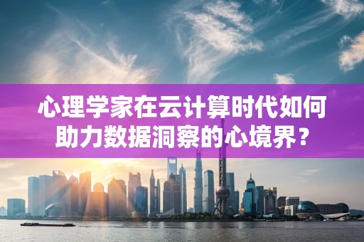 心理学家在云计算时代如何助力数据洞察的心境界？