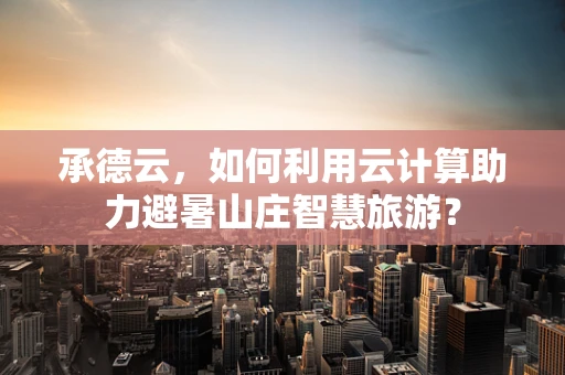 承德云，如何利用云计算助力避暑山庄智慧旅游？