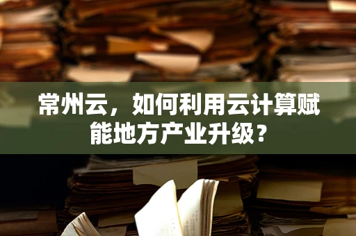 常州云，如何利用云计算赋能地方产业升级？