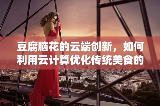 豆腐脑花的云端创新，如何利用云计算优化传统美食的数字化体验？
