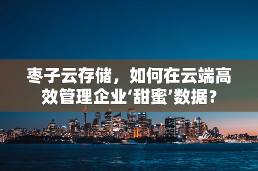 枣子云存储，如何在云端高效管理企业‘甜蜜’数据？
