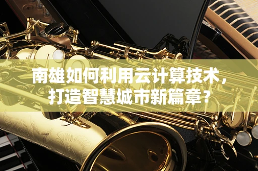 南雄如何利用云计算技术，打造智慧城市新篇章？