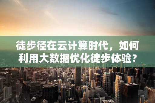 徒步径在云计算时代，如何利用大数据优化徒步体验？