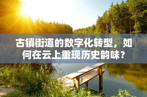 古镇街道的数字化转型，如何在云上重现历史韵味？