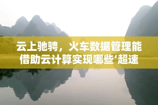 云上驰骋，火车数据管理能借助云计算实现哪些‘超速’飞跃？