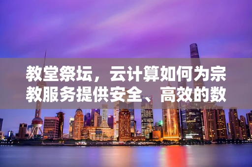 教堂祭坛，云计算如何为宗教服务提供安全、高效的数字解决方案？