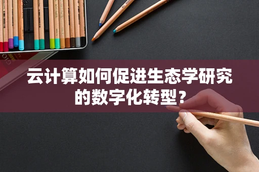 云计算如何促进生态学研究的数字化转型？