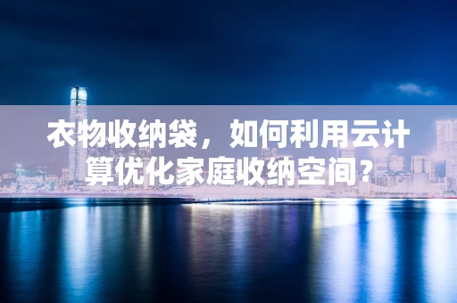 衣物收纳袋，如何利用云计算优化家庭收纳空间？