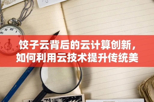饺子云背后的云计算创新，如何利用云技术提升传统美食的数字化体验？