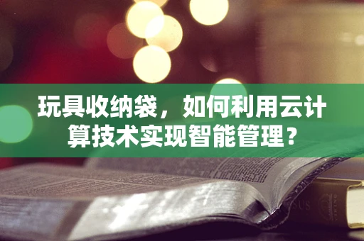 玩具收纳袋，如何利用云计算技术实现智能管理？