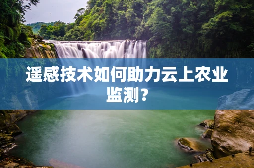 遥感技术如何助力云上农业监测？