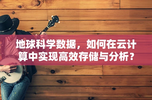地球科学数据，如何在云计算中实现高效存储与分析？