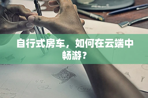 自行式房车，如何在云端中畅游？