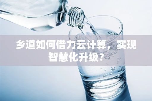 乡道如何借力云计算，实现智慧化升级？