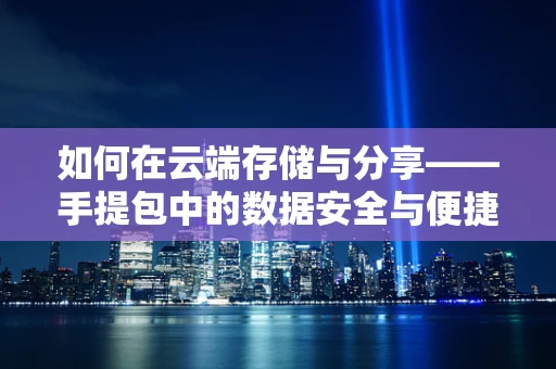 如何在云端存储与分享——手提包中的数据安全与便捷性之谜？