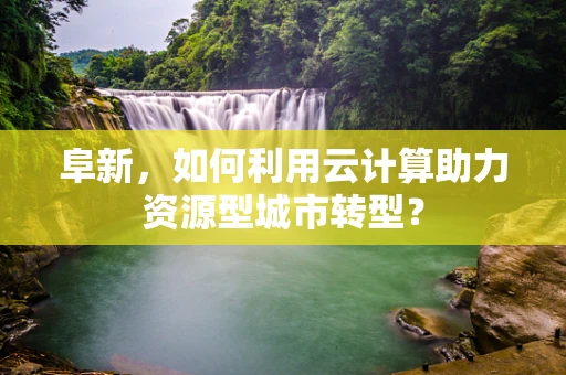 阜新，如何利用云计算助力资源型城市转型？