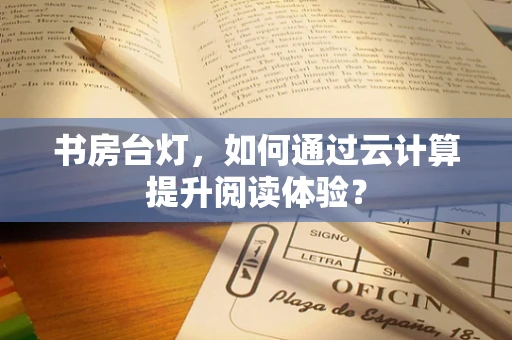 书房台灯，如何通过云计算提升阅读体验？