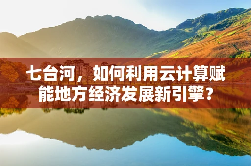 七台河，如何利用云计算赋能地方经济发展新引擎？