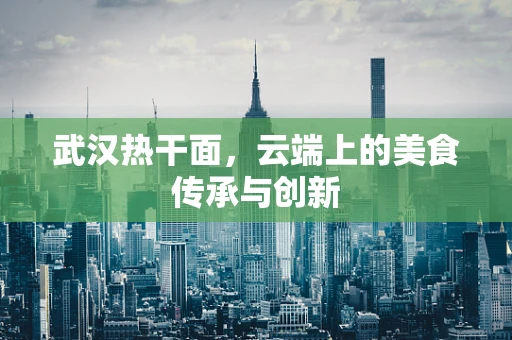 武汉热干面，云端上的美食传承与创新