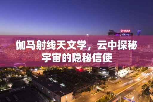伽马射线天文学，云中探秘宇宙的隐秘信使