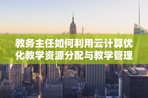 教务主任如何利用云计算优化教学资源分配与教学管理？