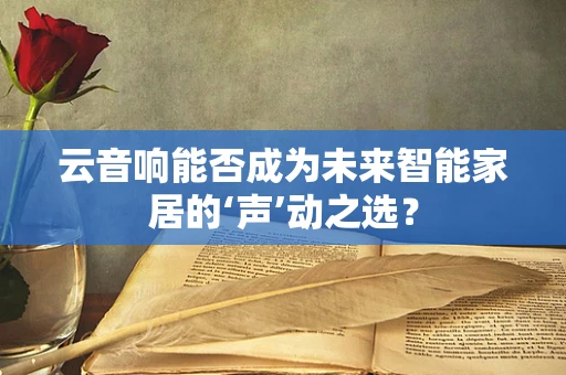 云音响能否成为未来智能家居的‘声’动之选？